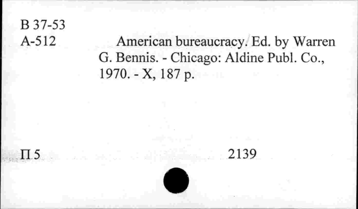 ﻿B 37-53 A-512	American bureaucracy. Ed. by Warren G. Bennis. - Chicago: Aldine Publ. Co., 1970.-X, 187 p.
H5	2139